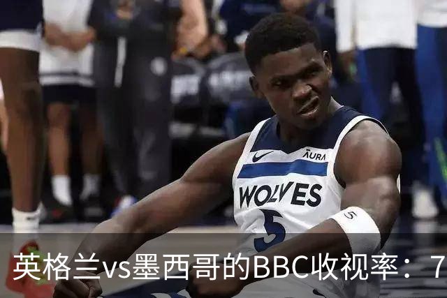 英格兰vs墨西哥的BBC收视率：780万人看直播，集锦回放590万人次